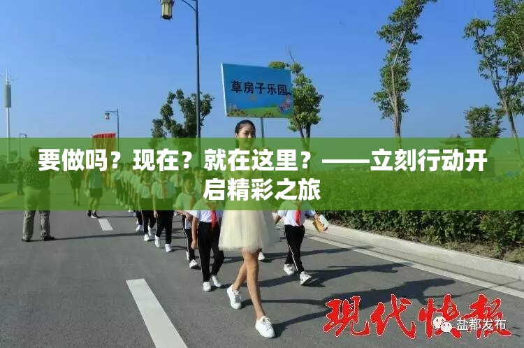 要做吗？现在？就在这里？——立刻行动开启精彩之旅