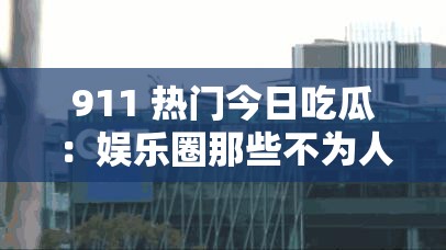 911 热门今日吃瓜：娱乐圈那些不为人知的秘密大揭秘