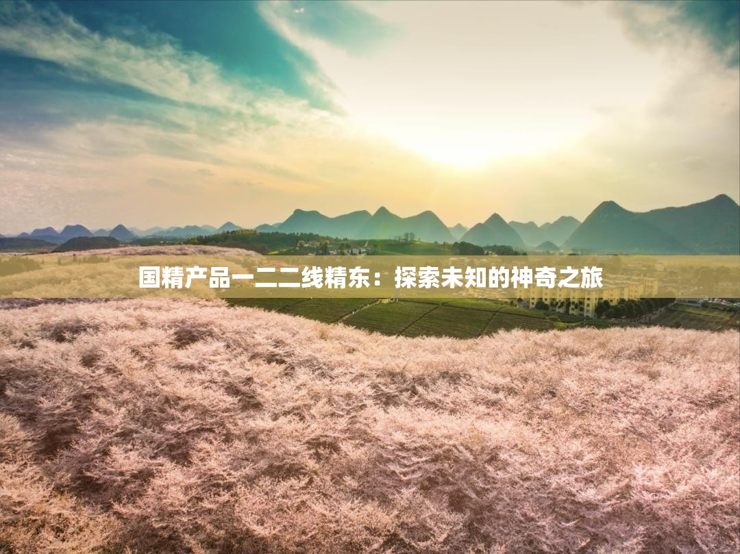 国精产品一二二线精东：探索未知的神奇之旅