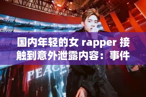 国内年轻的女 rapper 接触到意外泄露内容：事件背后的惊人真相