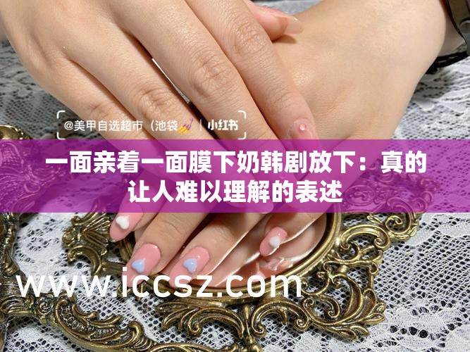 一面亲着一面膜下奶韩剧放下：真的让人难以理解的表述