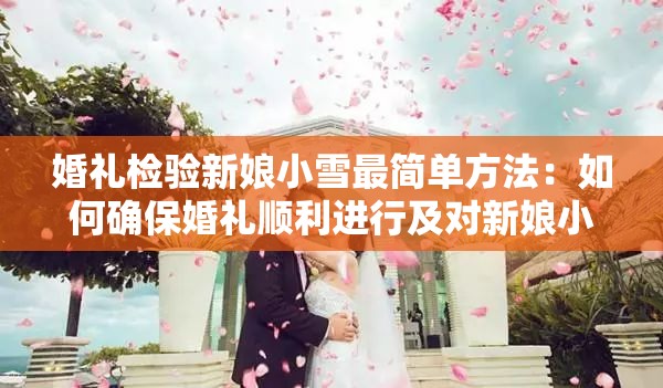 婚礼检验新娘小雪最简单方法：如何确保婚礼顺利进行及对新娘小雪的全面考察