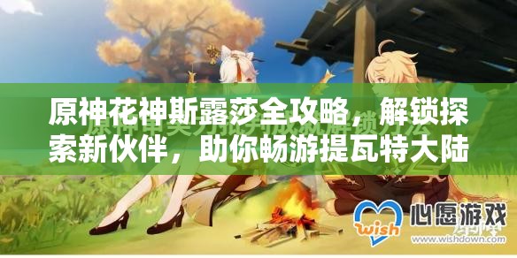 原神花神斯露莎全攻略，解锁探索新伙伴，助你畅游提瓦特大陆
