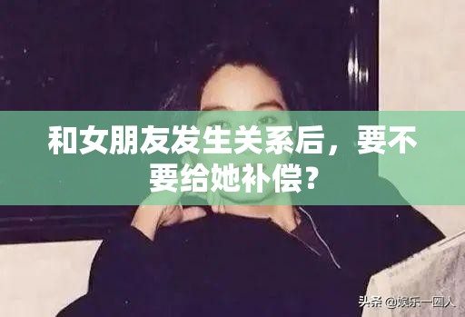 和女朋友发生关系后，要不要给她补偿？