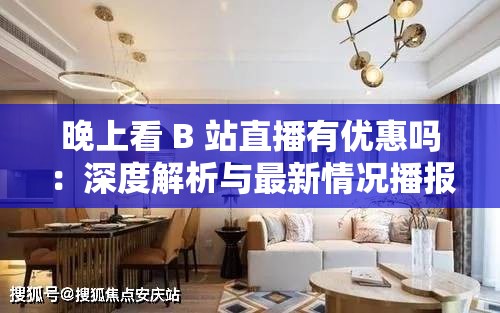 晚上看 B 站直播有优惠吗：深度解析与最新情况播报