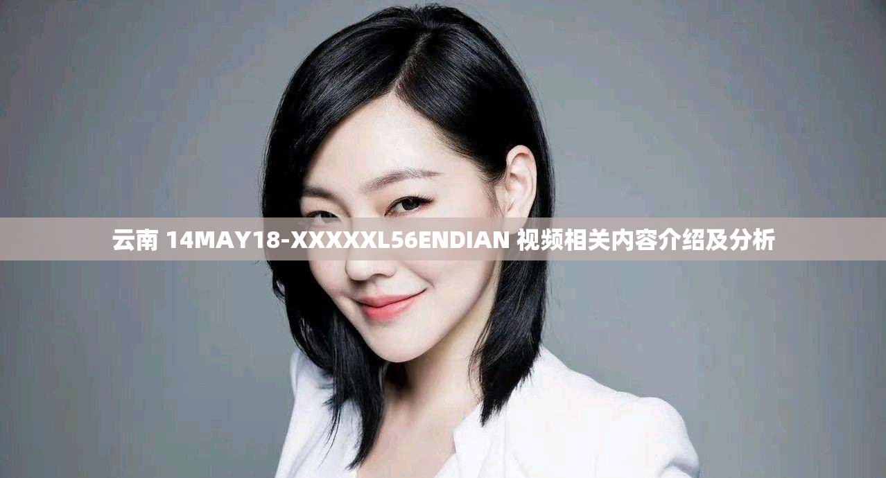 云南 14MAY18-XXXXXL56ENDIAN 视频相关内容介绍及分析