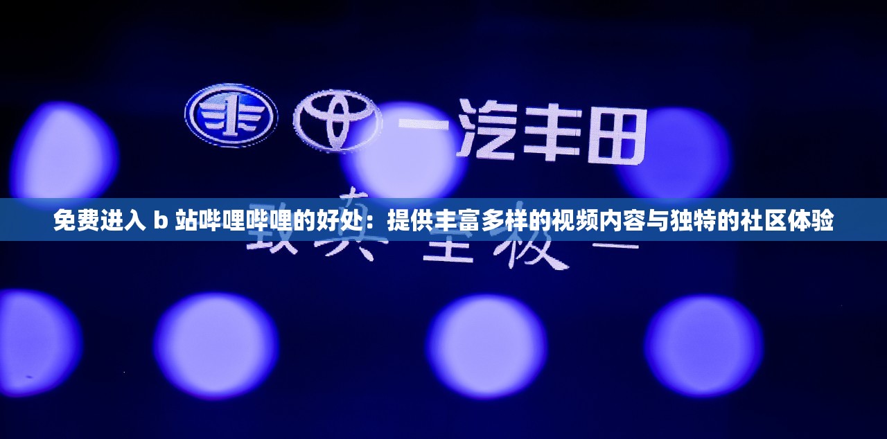 免费进入 b 站哔哩哔哩的好处：提供丰富多样的视频内容与独特的社区体验