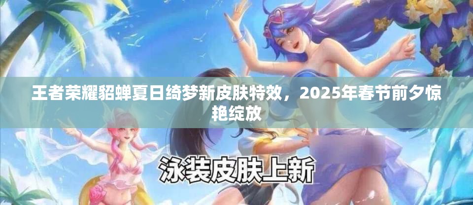 王者荣耀貂蝉夏日绮梦新皮肤特效，2025年春节前夕惊艳绽放