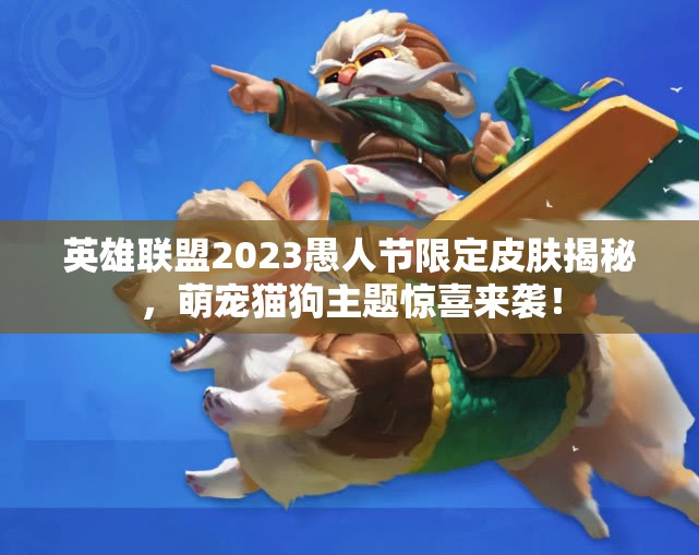 英雄联盟2023愚人节限定皮肤揭秘，萌宠猫狗主题惊喜来袭！