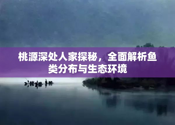 桃源深处人家探秘，全面解析鱼类分布与生态环境