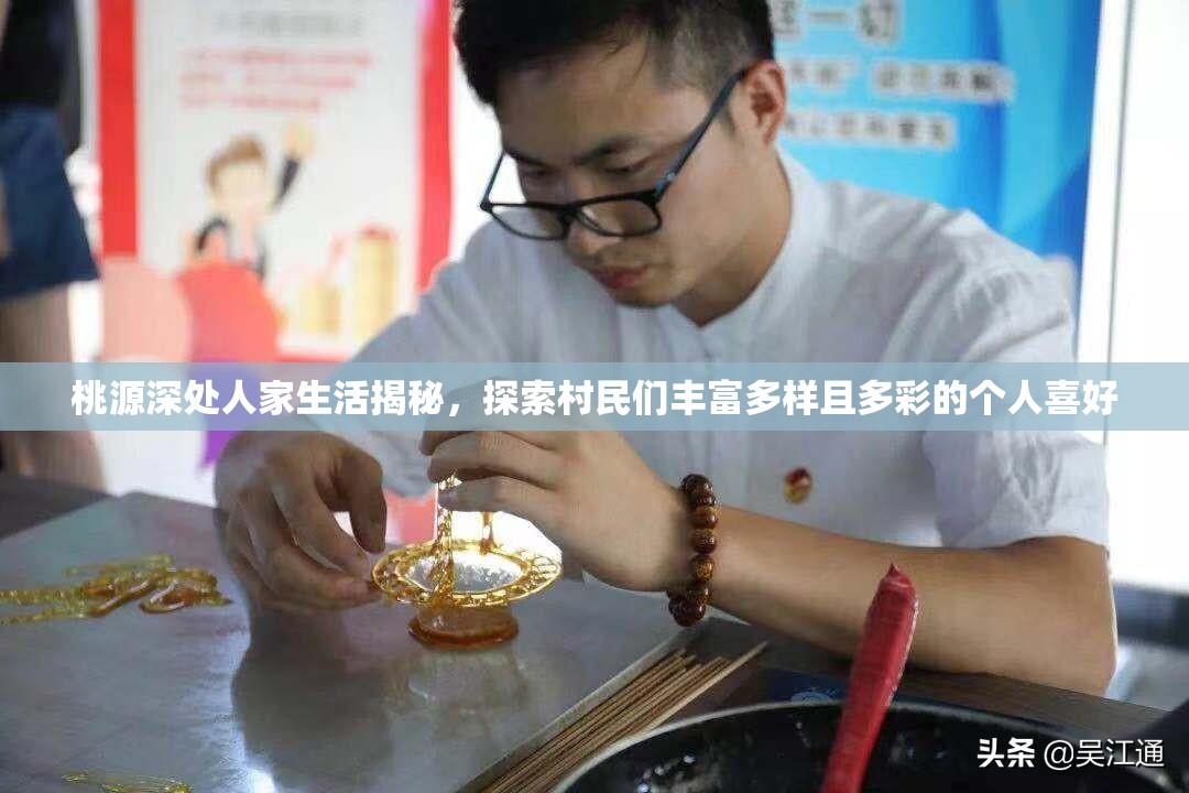 桃源深处人家生活揭秘，探索村民们丰富多样且多彩的个人喜好