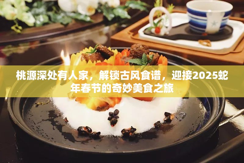 桃源深处有人家，解锁古风食谱，迎接2025蛇年春节的奇妙美食之旅