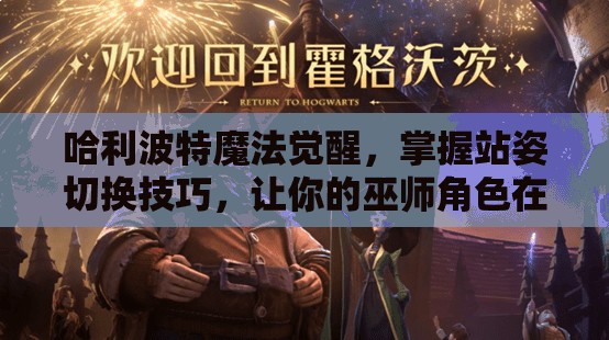 哈利波特魔法觉醒，掌握站姿切换技巧，让你的巫师角色在2025蛇年新春更添个性风采