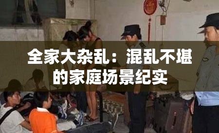 全家大杂乱：混乱不堪的家庭场景纪实