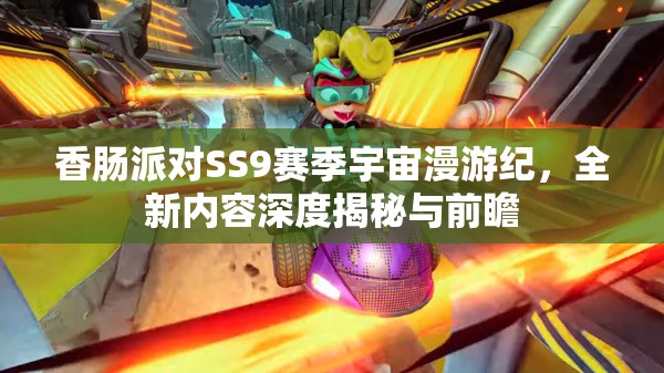香肠派对SS9赛季宇宙漫游纪，全新内容深度揭秘与前瞻
