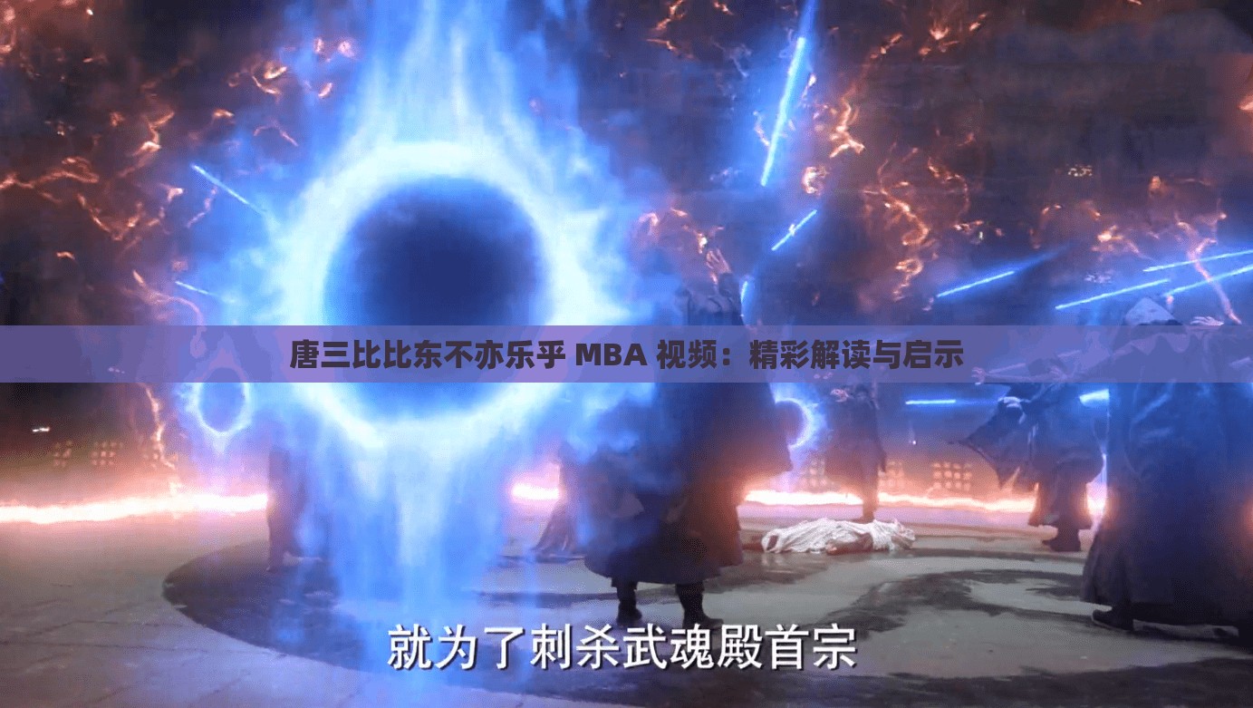 唐三比比东不亦乐乎 MBA 视频：精彩解读与启示