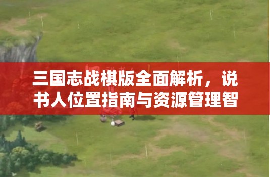 三国志战棋版全面解析，说书人位置指南与资源管理智慧导航
