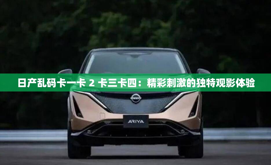 日产乱码卡一卡 2 卡三卡四：精彩刺激的独特观影体验