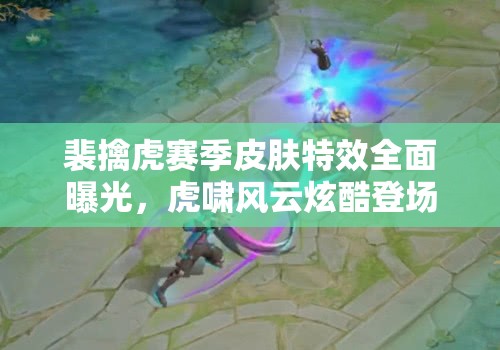 裴擒虎赛季皮肤特效全面曝光，虎啸风云炫酷登场，震撼你的视觉盛宴！