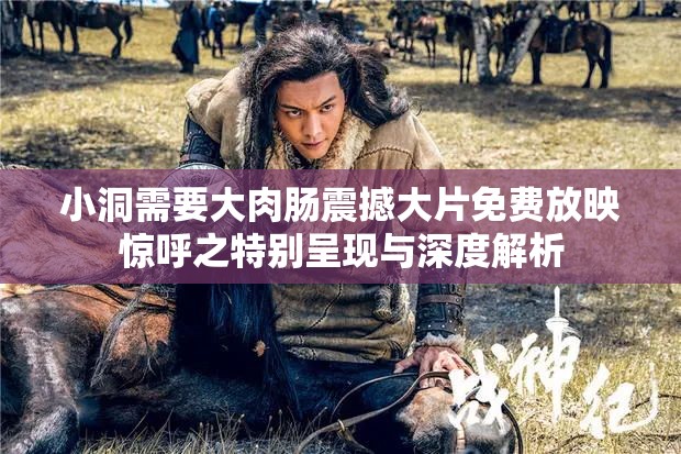 小洞需要大肉肠震撼大片免费放映惊呼之特别呈现与深度解析