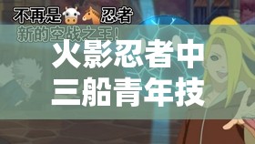 火影忍者中三船青年技能全览，在资源管理中的核心价值与高效运用策略