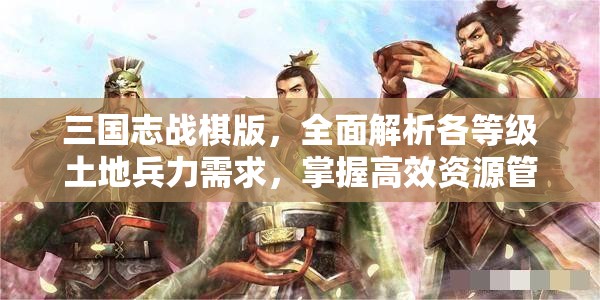 三国志战棋版，全面解析各等级土地兵力需求，掌握高效资源管理的艺术