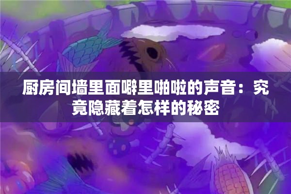 厨房间墙里面噼里啪啦的声音：究竟隐藏着怎样的秘密