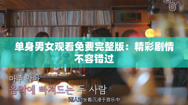 单身男女观看免费完整版：精彩剧情不容错过