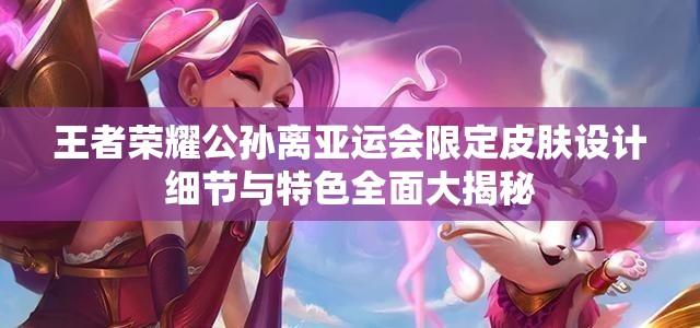 王者荣耀公孙离亚运会限定皮肤设计细节与特色全面大揭秘