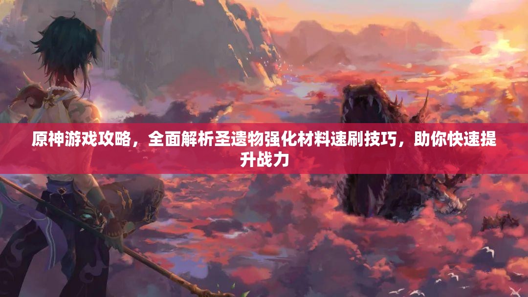 原神游戏攻略，全面解析圣遗物强化材料速刷技巧，助你快速提升战力