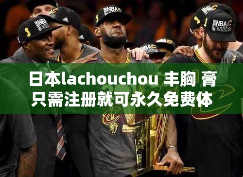 日本lachouchou 丰胸 膏只需注册就可永久免费体验快来尝试吧