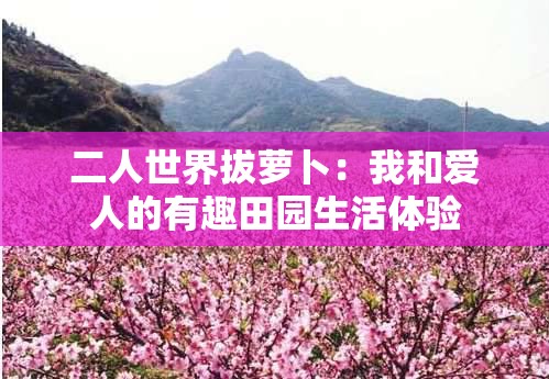 二人世界拔萝卜：我和爱人的有趣田园生活体验