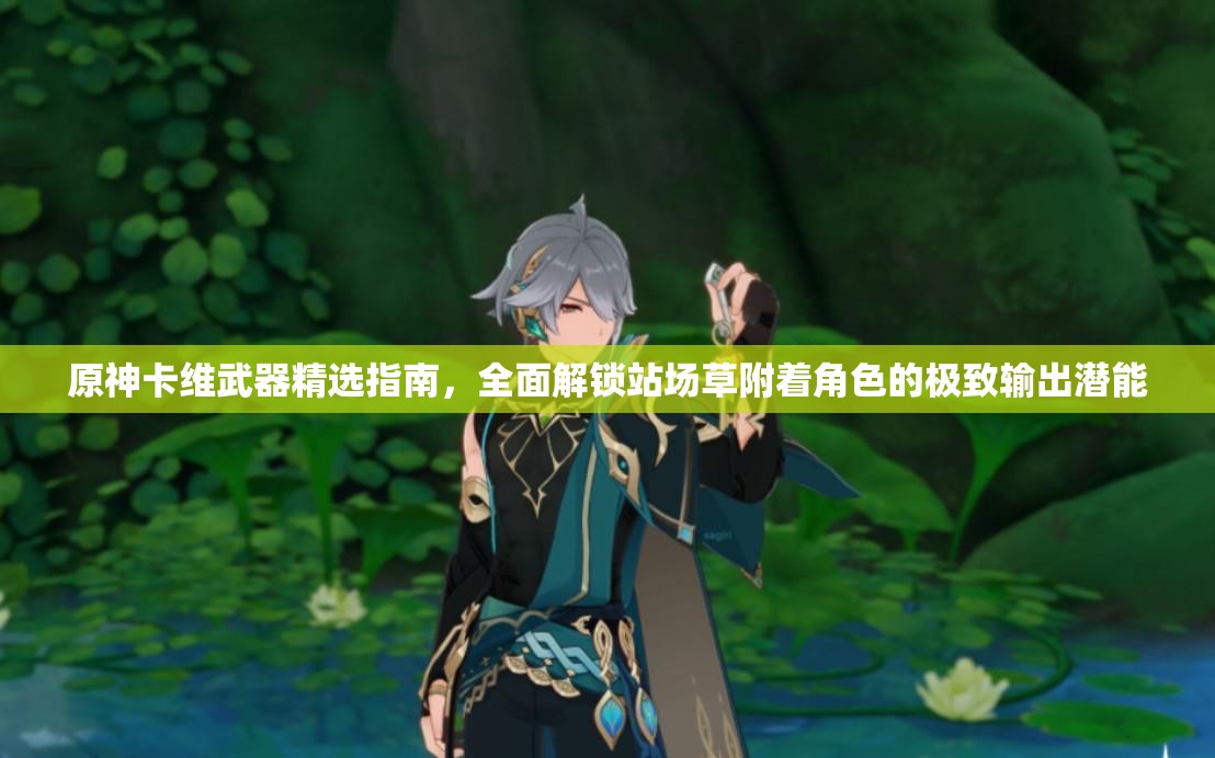 原神卡维武器精选指南，全面解锁站场草附着角色的极致输出潜能