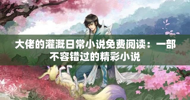 大佬的灌溉日常小说免费阅读：一部不容错过的精彩小说