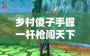 乡村傻子手握一杆枪闯天下的传奇冒险之旅