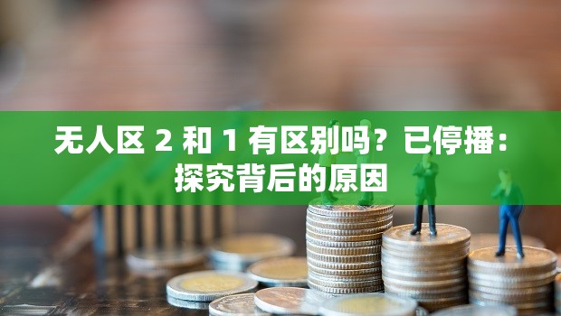 无人区 2 和 1 有区别吗？已停播：探究背后的原因