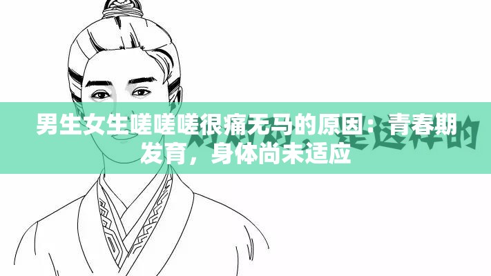 男生女生嗟嗟嗟很痛无马的原因：青春期发育，身体尚未适应