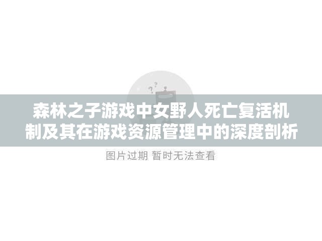 森林之子游戏中女野人死亡复活机制及其在游戏资源管理中的深度剖析