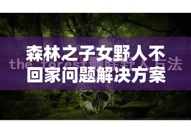 森林之子女野人不回家问题解决方案，深入解析资源管理策略与技巧