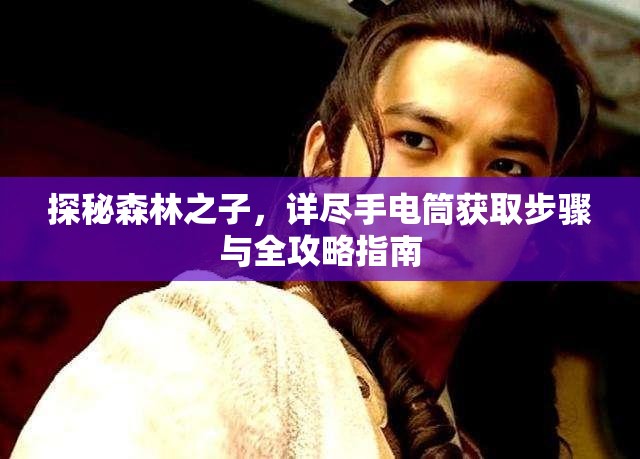 探秘森林之子，详尽手电筒获取步骤与全攻略指南