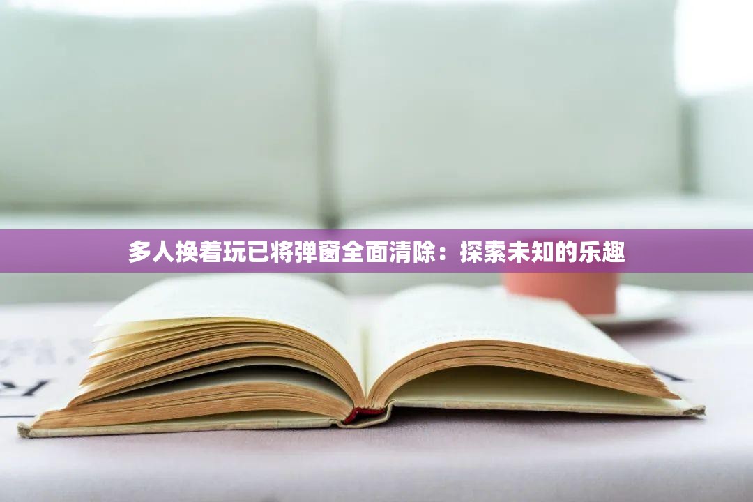 多人换着玩已将弹窗全面清除：探索未知的乐趣