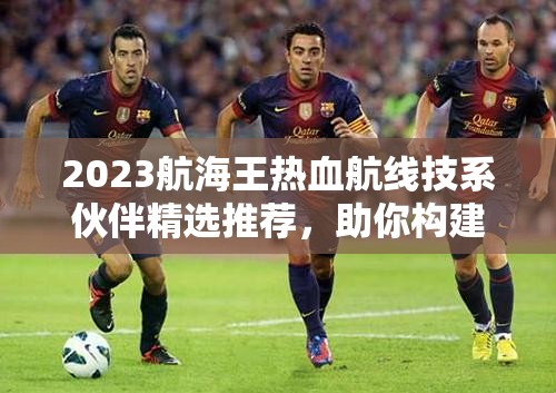 2023航海王热血航线技系伙伴精选推荐，助你构建无坚不摧的无敌舰队