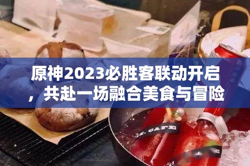 原神2023必胜客联动开启，共赴一场融合美食与冒险的文化盛宴