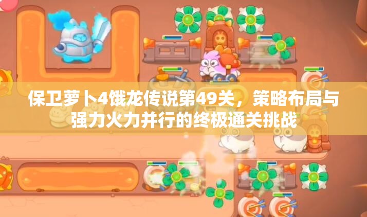 保卫萝卜4饿龙传说第49关，策略布局与强力火力并行的终极通关挑战