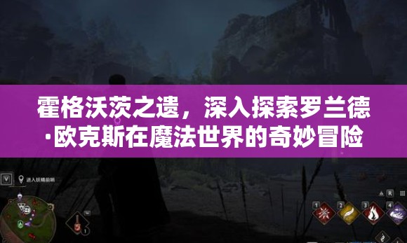 霍格沃茨之遗，深入探索罗兰德·欧克斯在魔法世界的奇妙冒险之旅