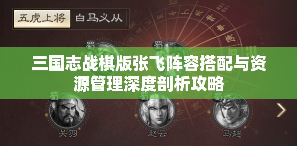 三国志战棋版张飞阵容搭配与资源管理深度剖析攻略