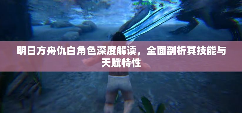 明日方舟仇白角色深度解读，全面剖析其技能与天赋特性