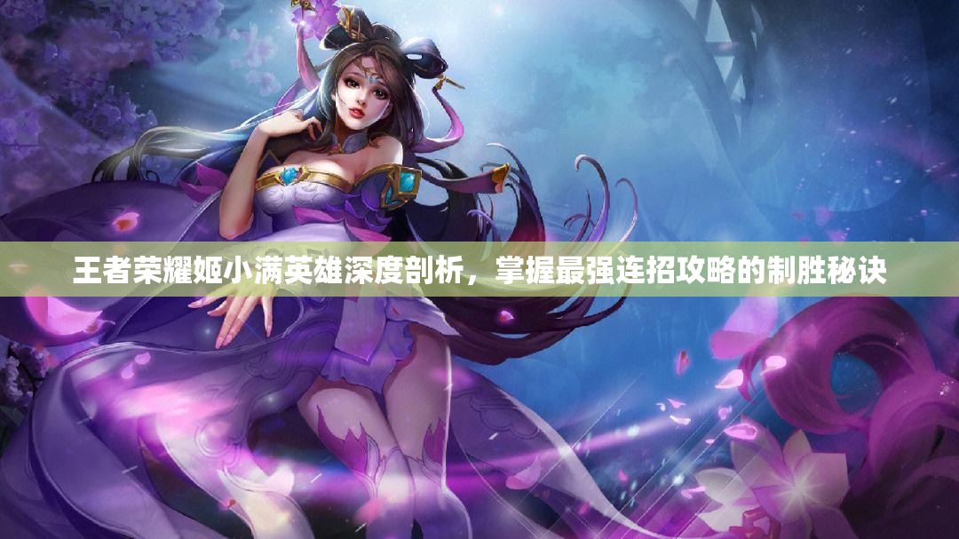 王者荣耀姬小满英雄深度剖析，掌握最强连招攻略的制胜秘诀