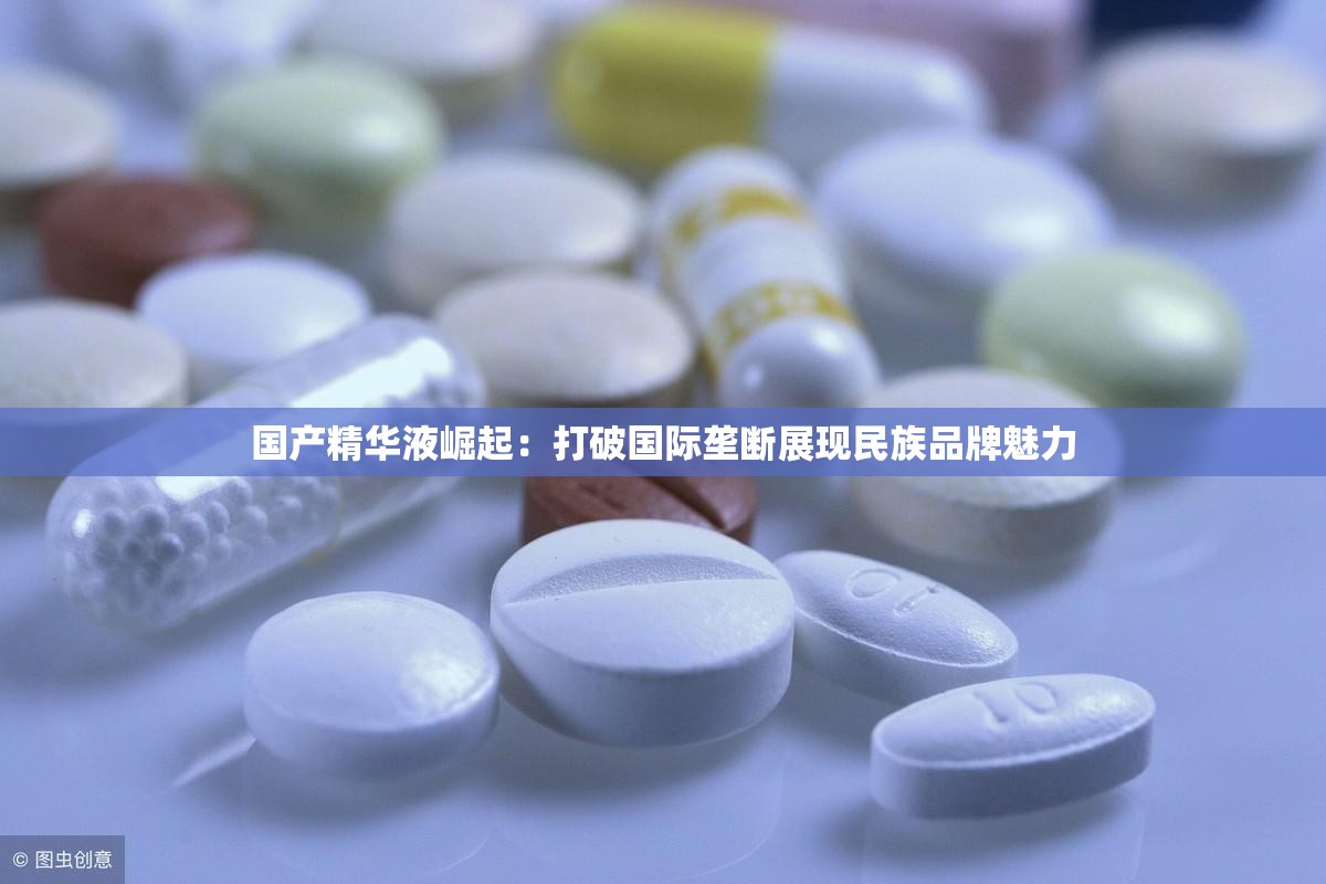国产精华液崛起：打破国际垄断展现民族品牌魅力