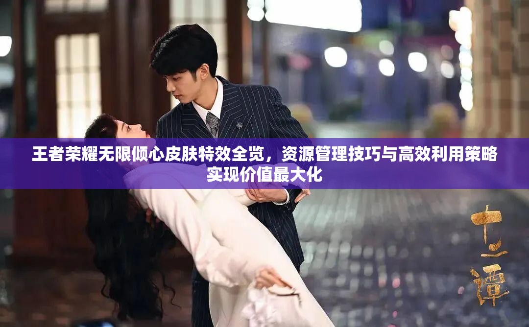 王者荣耀无限倾心皮肤特效全览，资源管理技巧与高效利用策略实现价值最大化
